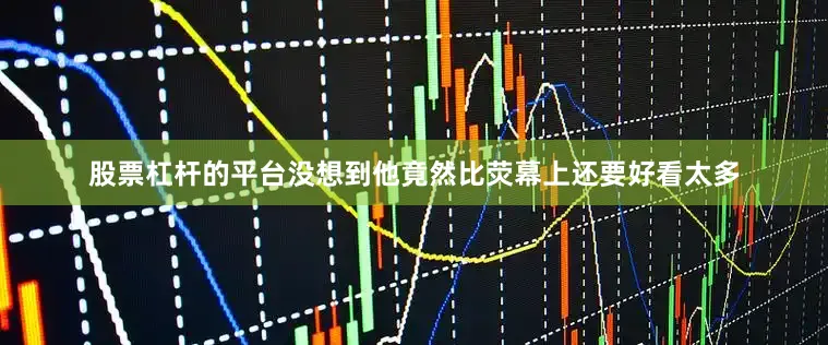 股票杠杆的平台没想到他竟然比荧幕上还要好看太多