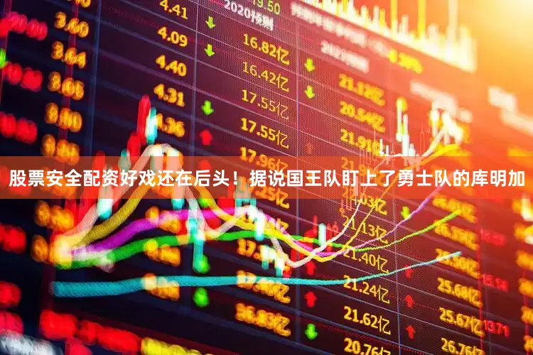 股票安全配资好戏还在后头！据说国王队盯上了勇士队的库明加