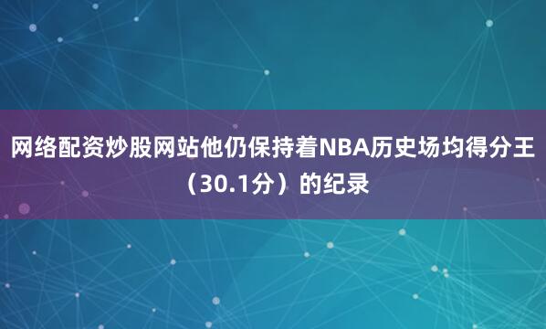 网络配资炒股网站他仍保持着NBA历史场均得分王（30.1分）的纪录