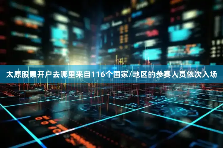 太原股票开户去哪里来自116个国家/地区的参赛人员依次入场