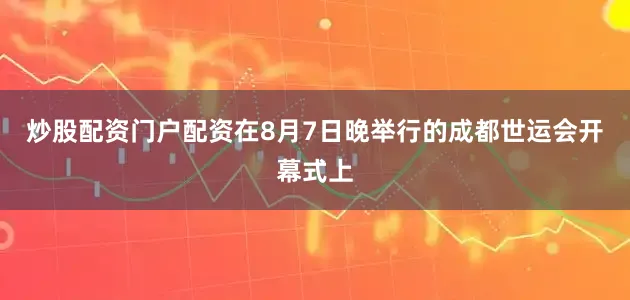 炒股配资门户配资在8月7日晚举行的成都世运会开幕式上