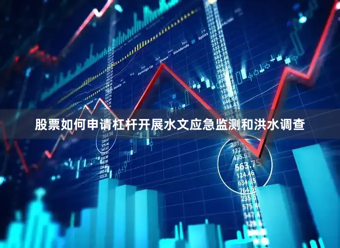 股票如何申请杠杆　　开展水文应急监测和洪水调查