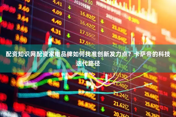 配资知识网配资家电品牌如何找准创新发力点？卡萨帝的科技迭代路径