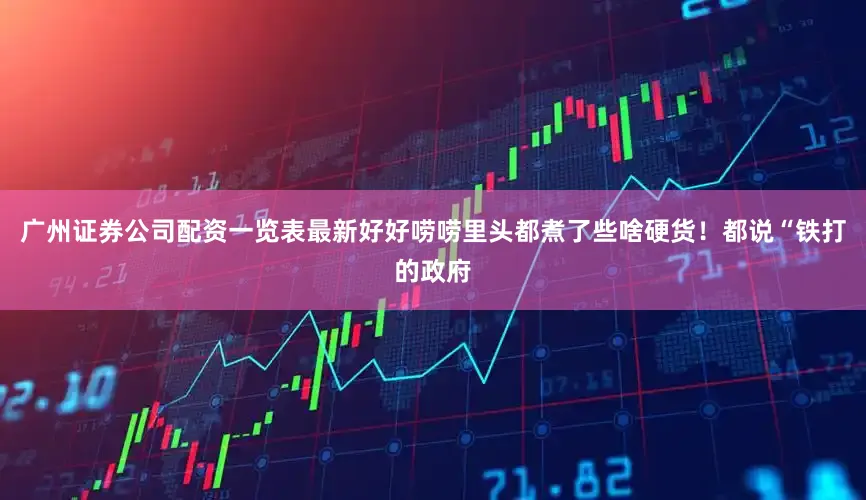 广州证券公司配资一览表最新好好唠唠里头都煮了些啥硬货！都说“铁打的政府