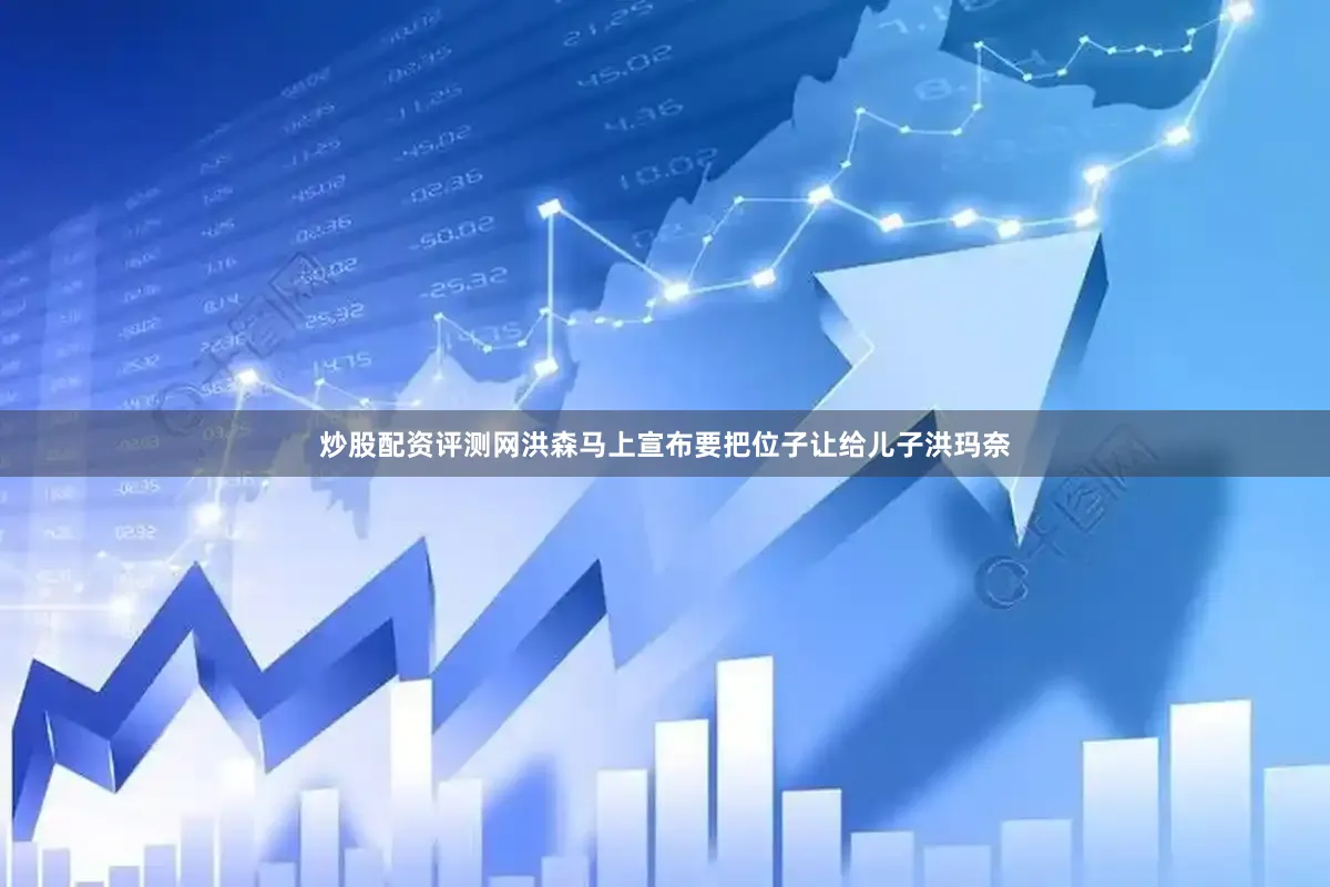 炒股配资评测网洪森马上宣布要把位子让给儿子洪玛奈