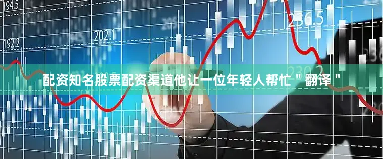 配资知名股票配资渠道他让一位年轻人帮忙＂翻译＂