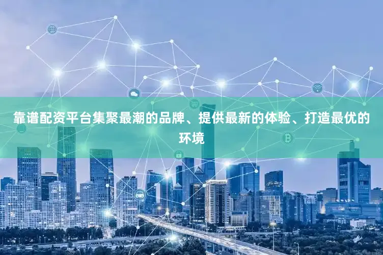 靠谱配资平台集聚最潮的品牌、提供最新的体验、打造最优的环境