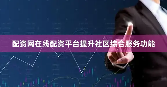 配资网在线配资平台提升社区综合服务功能