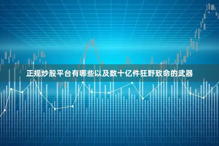 正规炒股平台有哪些以及数十亿件狂野致命的武器