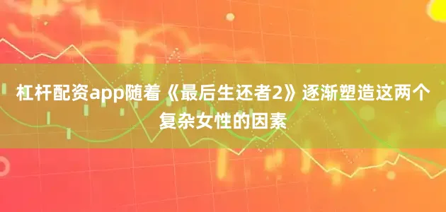 杠杆配资app随着《最后生还者2》逐渐塑造这两个复杂女性的因素
