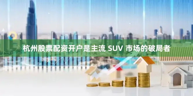 杭州股票配资开户是主流 SUV 市场的破局者