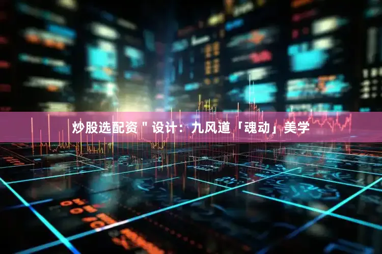 炒股选配资＂设计：九风道「魂动」美学