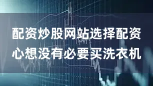 配资炒股网站选择配资心想没有必要买洗衣机
