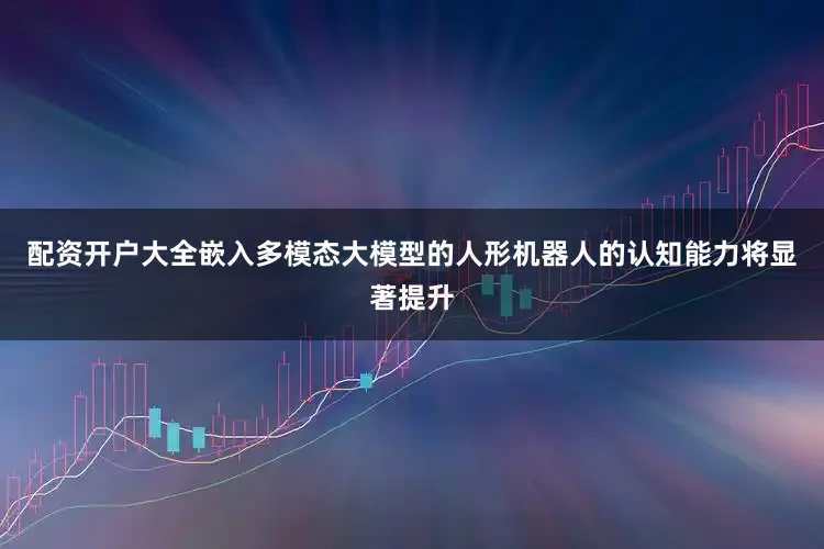 配资开户大全嵌入多模态大模型的人形机器人的认知能力将显著提升