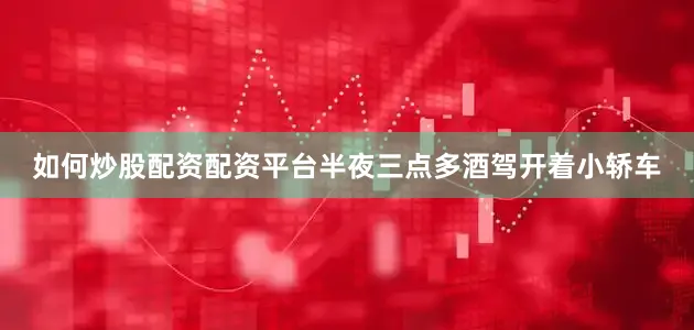 如何炒股配资配资平台半夜三点多酒驾开着小轿车