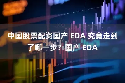 中国股票配资国产 EDA 究竟走到了哪一步？国产 EDA